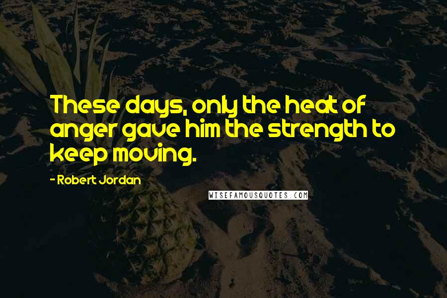 Robert Jordan Quotes: These days, only the heat of anger gave him the strength to keep moving.