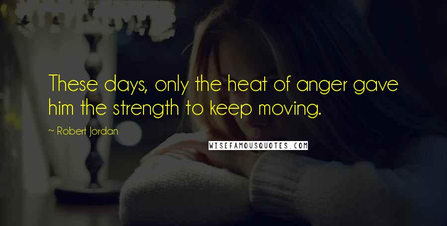 Robert Jordan Quotes: These days, only the heat of anger gave him the strength to keep moving.