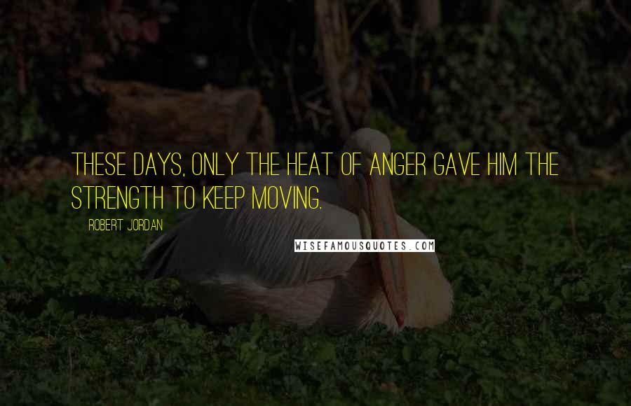 Robert Jordan Quotes: These days, only the heat of anger gave him the strength to keep moving.