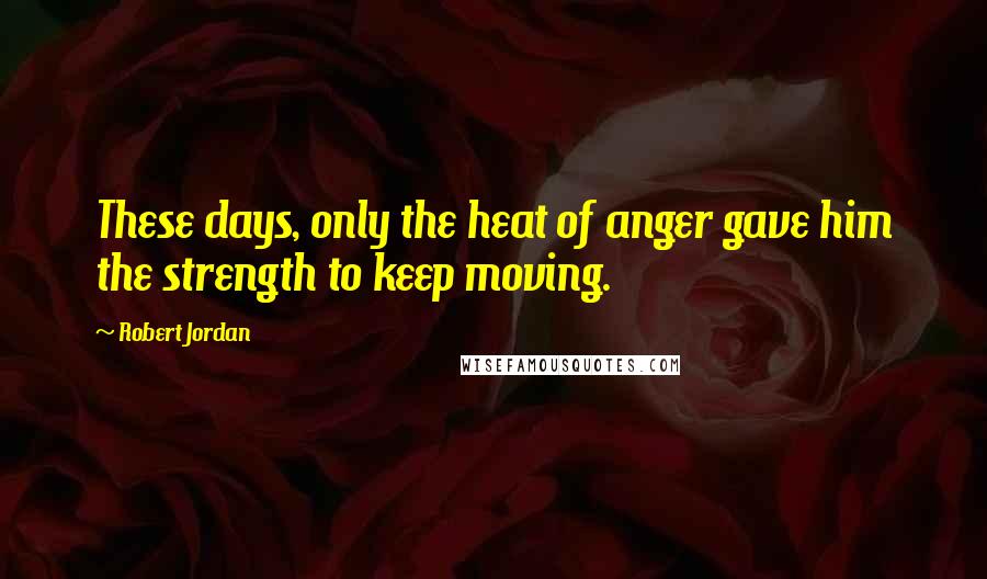 Robert Jordan Quotes: These days, only the heat of anger gave him the strength to keep moving.