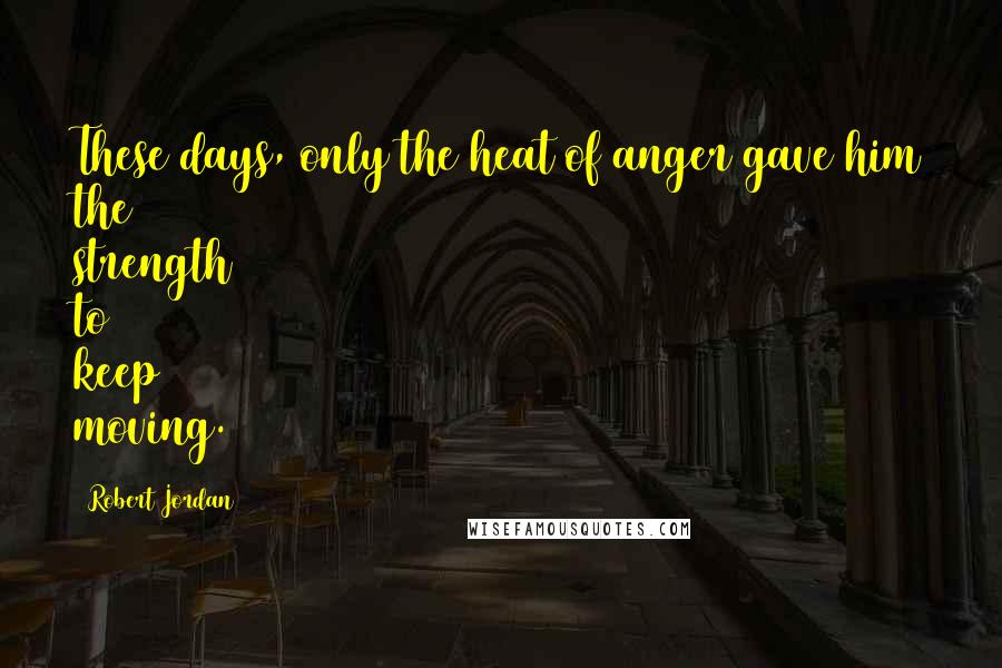 Robert Jordan Quotes: These days, only the heat of anger gave him the strength to keep moving.