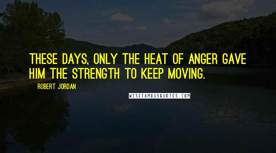 Robert Jordan Quotes: These days, only the heat of anger gave him the strength to keep moving.