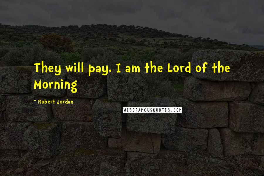 Robert Jordan Quotes: They will pay. I am the Lord of the Morning