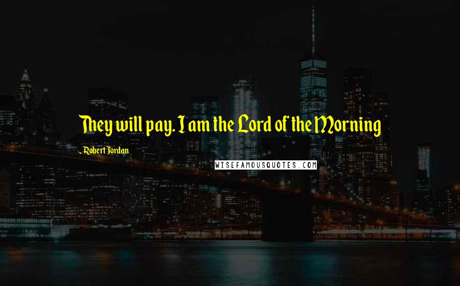 Robert Jordan Quotes: They will pay. I am the Lord of the Morning