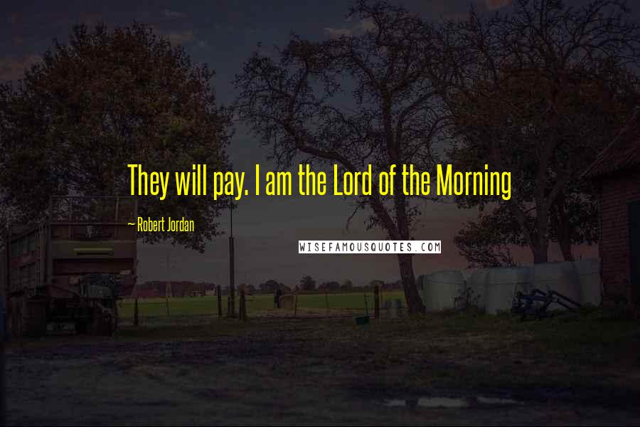 Robert Jordan Quotes: They will pay. I am the Lord of the Morning