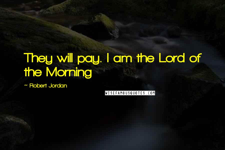 Robert Jordan Quotes: They will pay. I am the Lord of the Morning