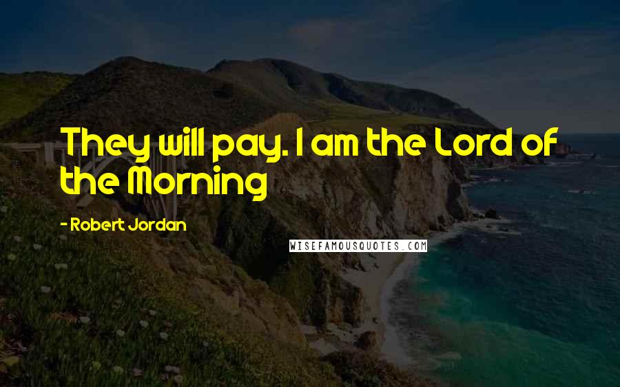 Robert Jordan Quotes: They will pay. I am the Lord of the Morning