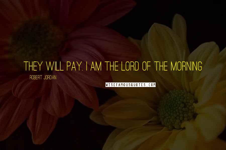 Robert Jordan Quotes: They will pay. I am the Lord of the Morning