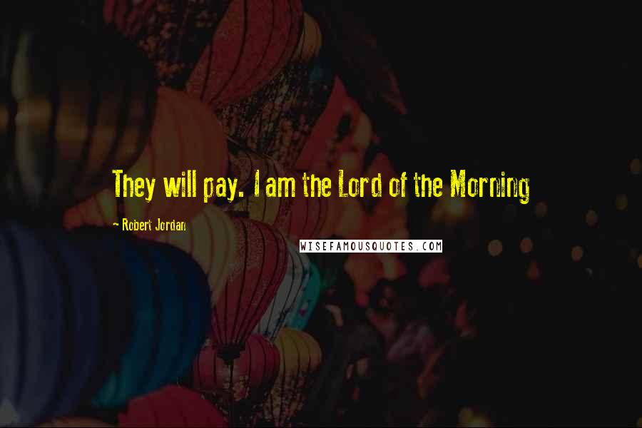 Robert Jordan Quotes: They will pay. I am the Lord of the Morning