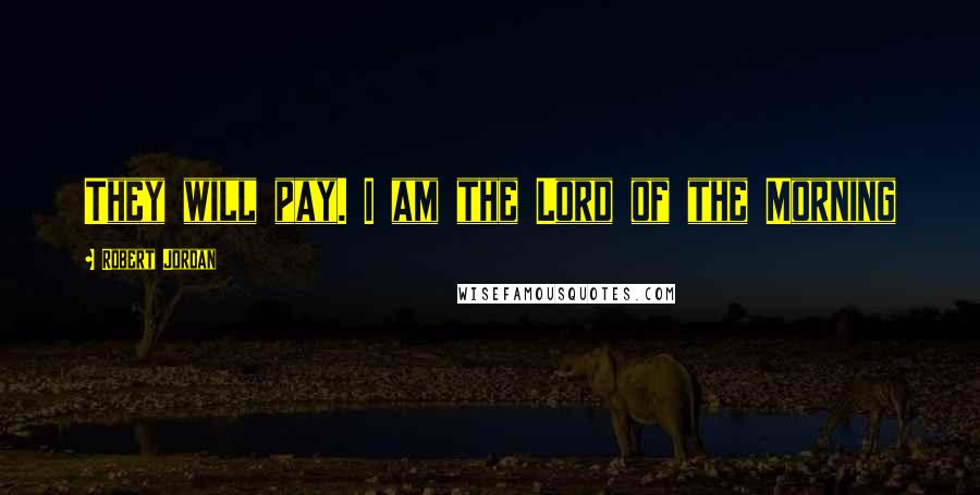 Robert Jordan Quotes: They will pay. I am the Lord of the Morning