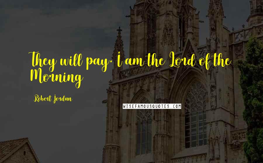 Robert Jordan Quotes: They will pay. I am the Lord of the Morning