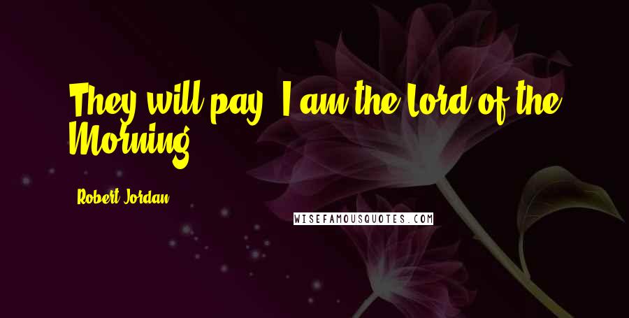 Robert Jordan Quotes: They will pay. I am the Lord of the Morning