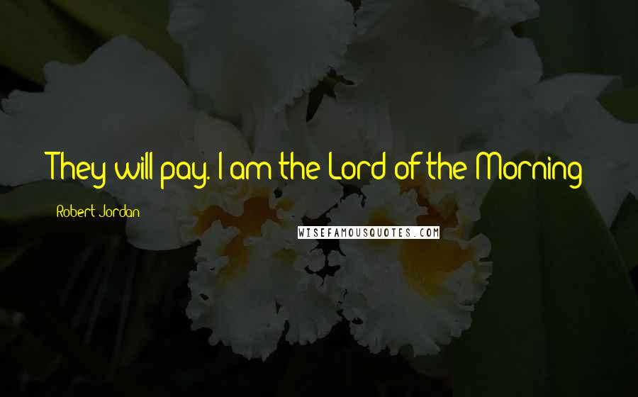 Robert Jordan Quotes: They will pay. I am the Lord of the Morning