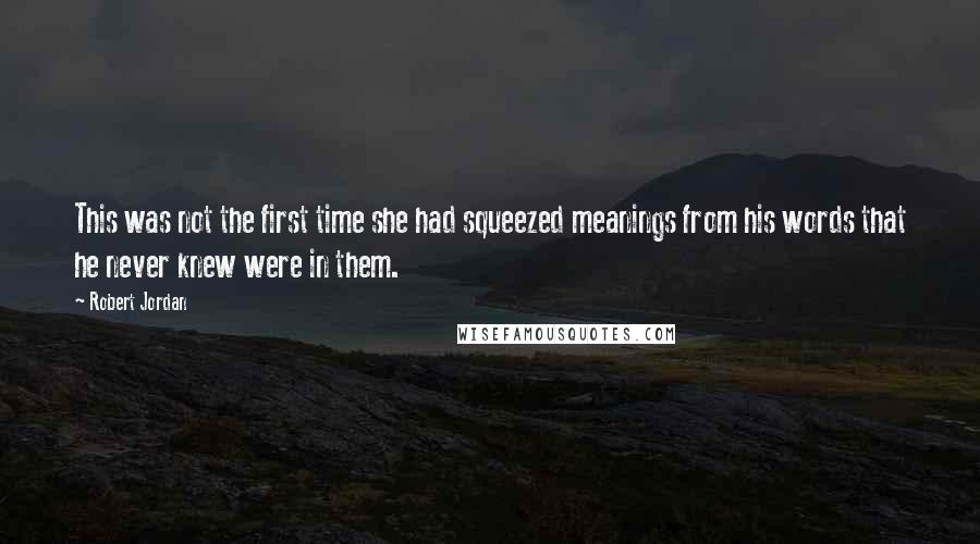 Robert Jordan Quotes: This was not the first time she had squeezed meanings from his words that he never knew were in them.