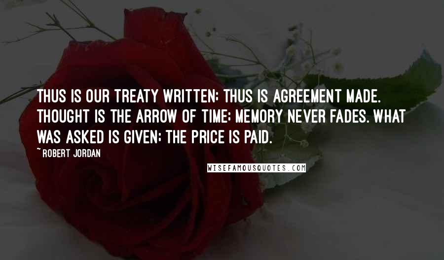 Robert Jordan Quotes: Thus is our treaty written; thus is agreement made. Thought is the arrow of time; memory never fades. What was asked is given; the price is paid.