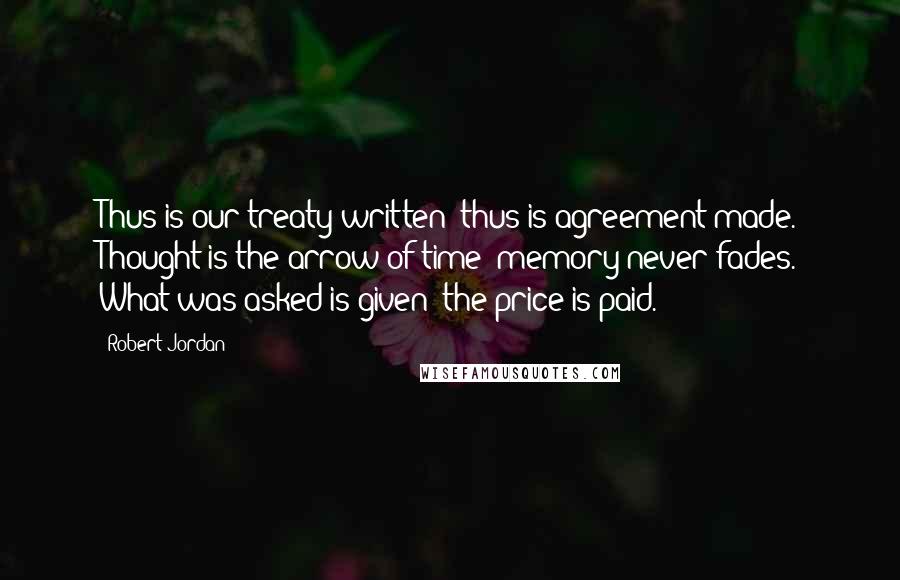Robert Jordan Quotes: Thus is our treaty written; thus is agreement made. Thought is the arrow of time; memory never fades. What was asked is given; the price is paid.