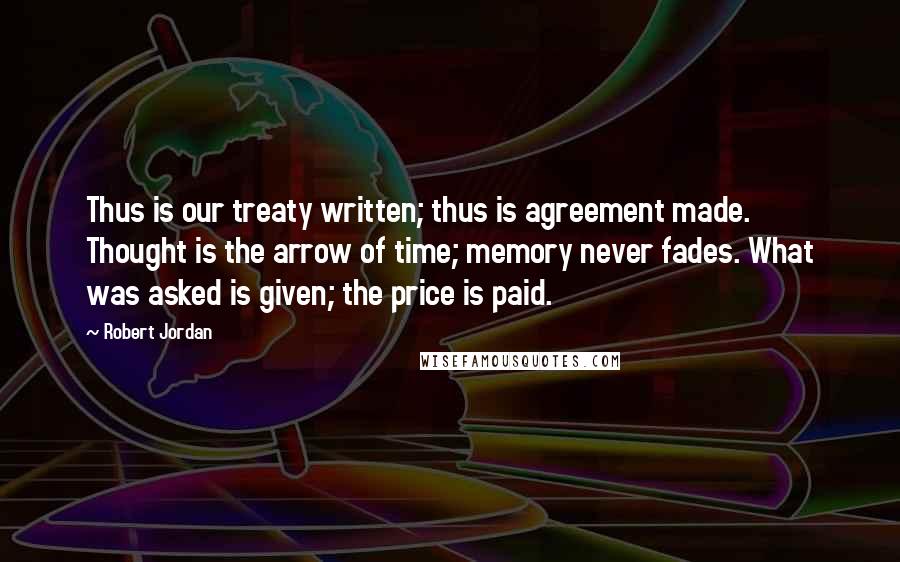 Robert Jordan Quotes: Thus is our treaty written; thus is agreement made. Thought is the arrow of time; memory never fades. What was asked is given; the price is paid.