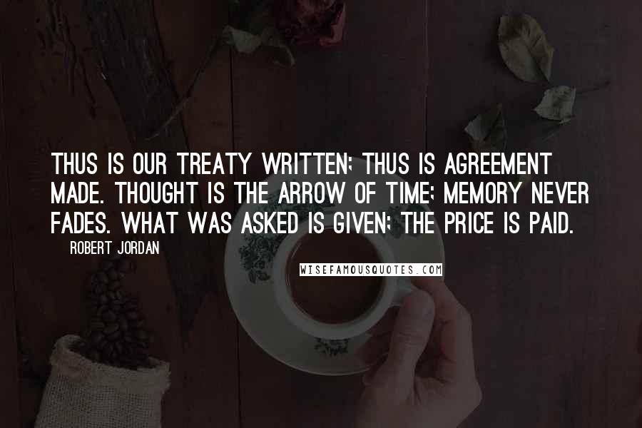 Robert Jordan Quotes: Thus is our treaty written; thus is agreement made. Thought is the arrow of time; memory never fades. What was asked is given; the price is paid.