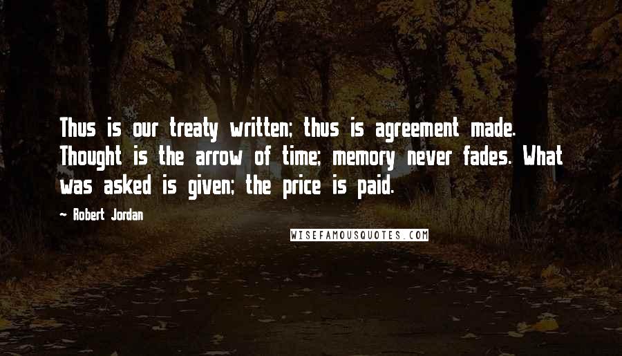 Robert Jordan Quotes: Thus is our treaty written; thus is agreement made. Thought is the arrow of time; memory never fades. What was asked is given; the price is paid.