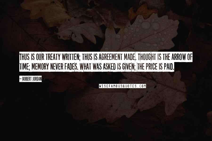 Robert Jordan Quotes: Thus is our treaty written; thus is agreement made. Thought is the arrow of time; memory never fades. What was asked is given; the price is paid.
