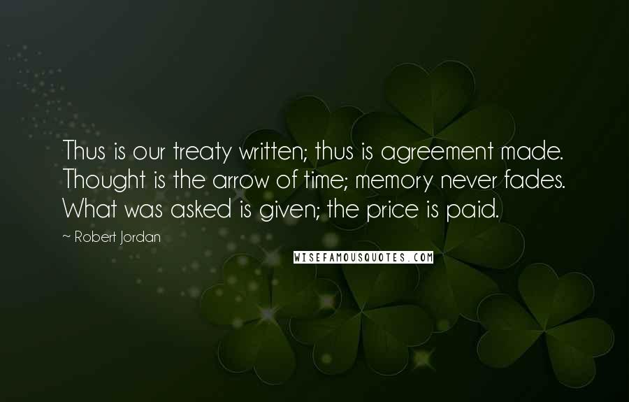 Robert Jordan Quotes: Thus is our treaty written; thus is agreement made. Thought is the arrow of time; memory never fades. What was asked is given; the price is paid.