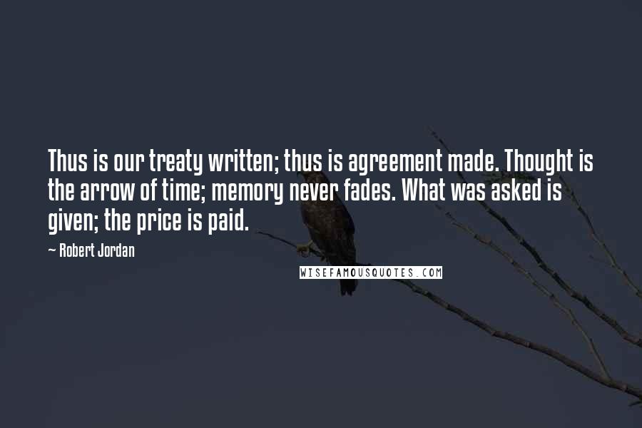 Robert Jordan Quotes: Thus is our treaty written; thus is agreement made. Thought is the arrow of time; memory never fades. What was asked is given; the price is paid.