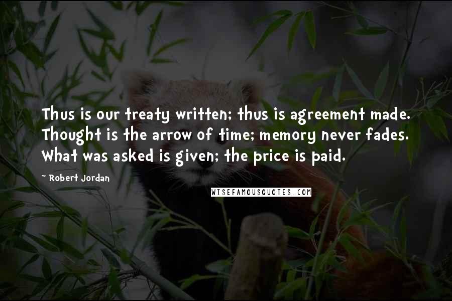 Robert Jordan Quotes: Thus is our treaty written; thus is agreement made. Thought is the arrow of time; memory never fades. What was asked is given; the price is paid.