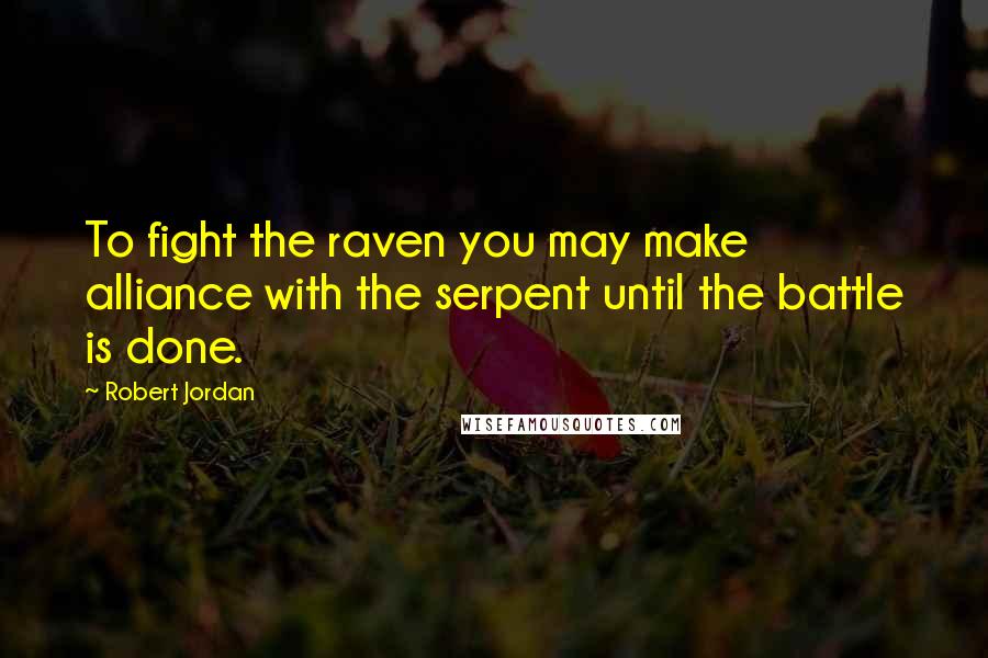 Robert Jordan Quotes: To fight the raven you may make alliance with the serpent until the battle is done.