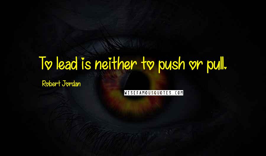Robert Jordan Quotes: To lead is neither to push or pull.