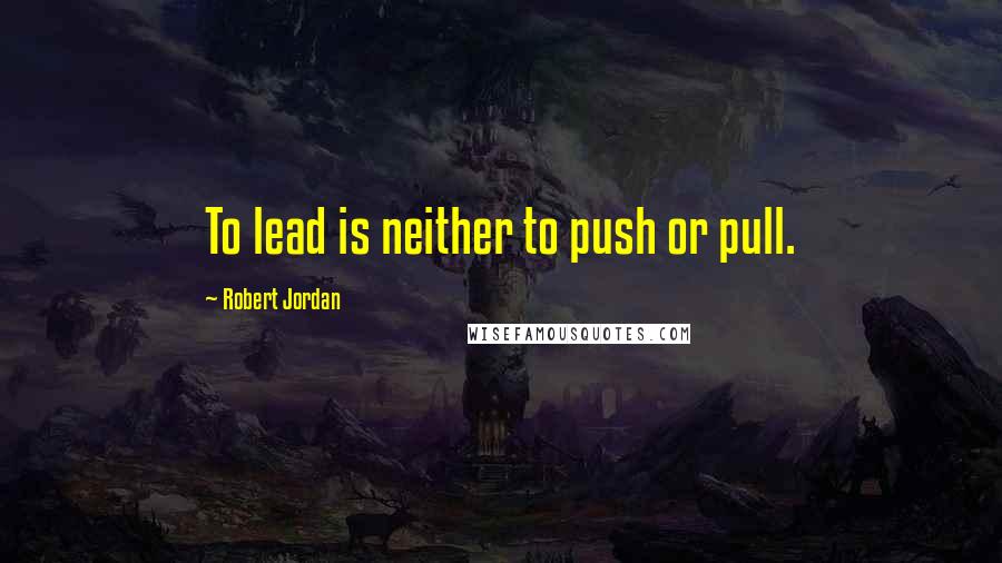 Robert Jordan Quotes: To lead is neither to push or pull.