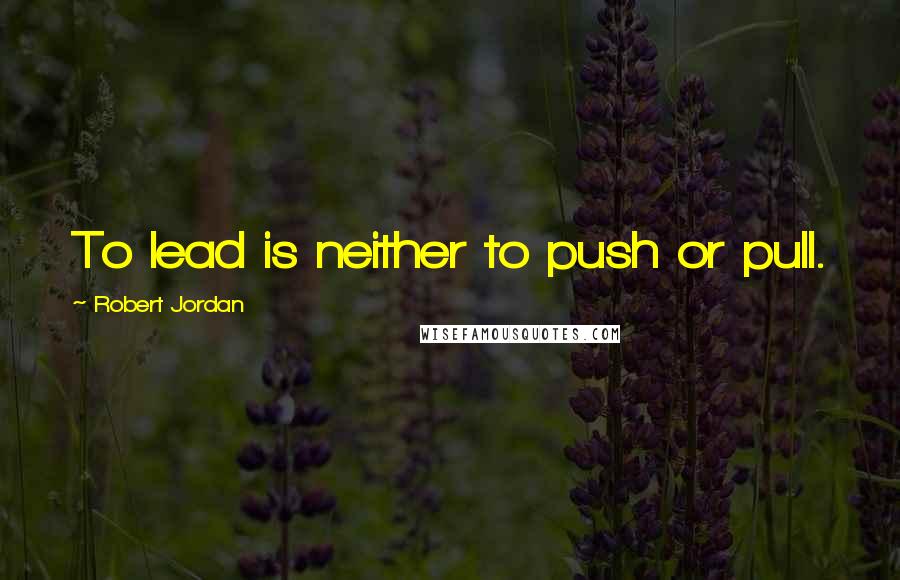 Robert Jordan Quotes: To lead is neither to push or pull.