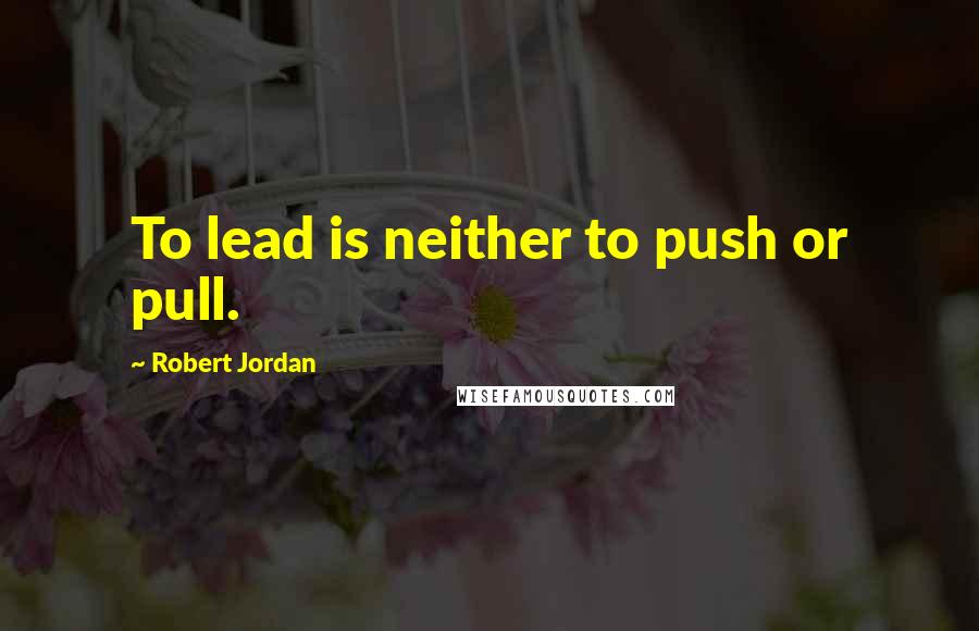 Robert Jordan Quotes: To lead is neither to push or pull.