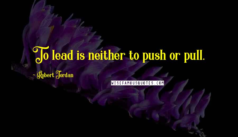 Robert Jordan Quotes: To lead is neither to push or pull.