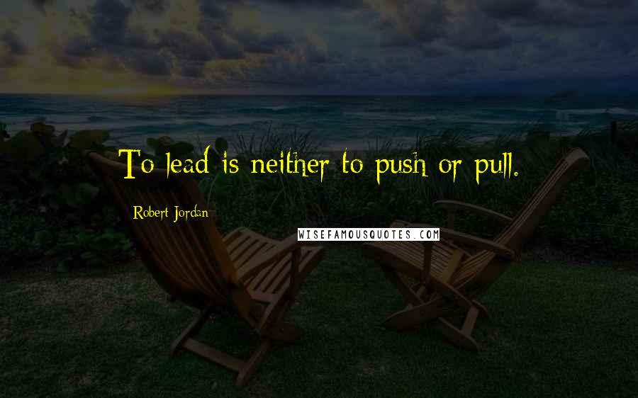 Robert Jordan Quotes: To lead is neither to push or pull.