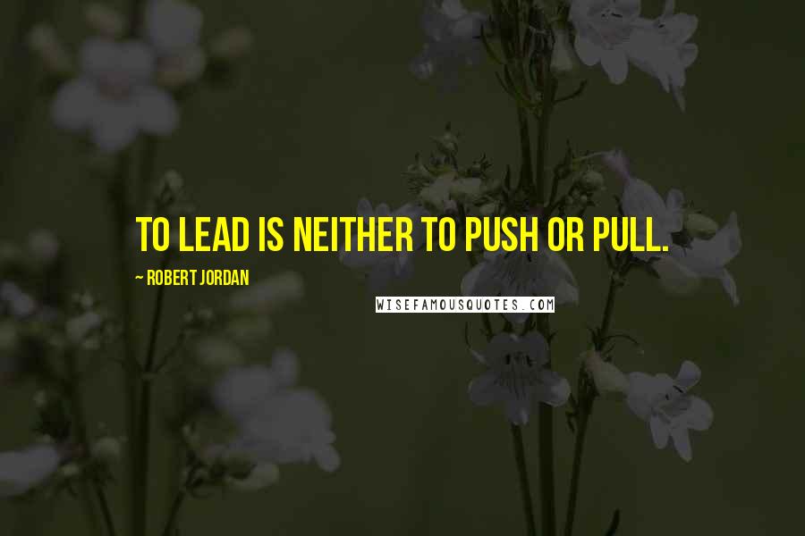 Robert Jordan Quotes: To lead is neither to push or pull.
