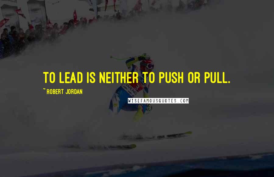 Robert Jordan Quotes: To lead is neither to push or pull.