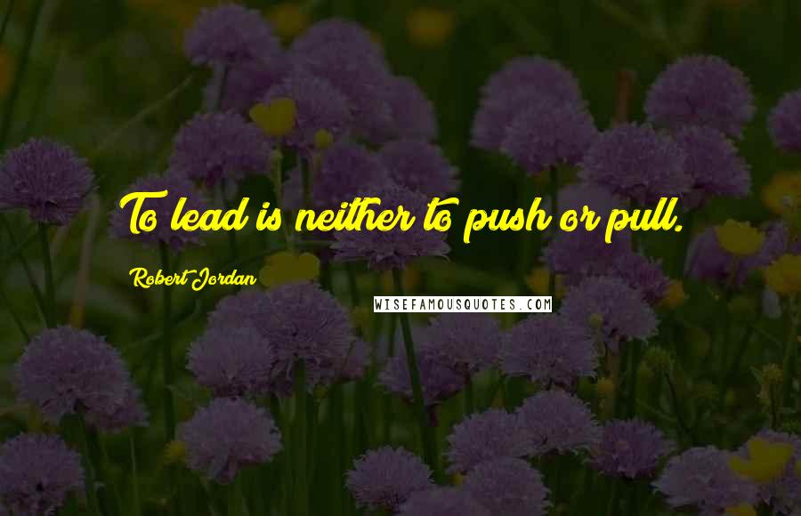 Robert Jordan Quotes: To lead is neither to push or pull.
