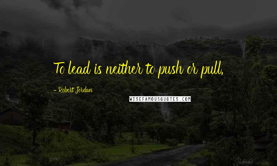 Robert Jordan Quotes: To lead is neither to push or pull.