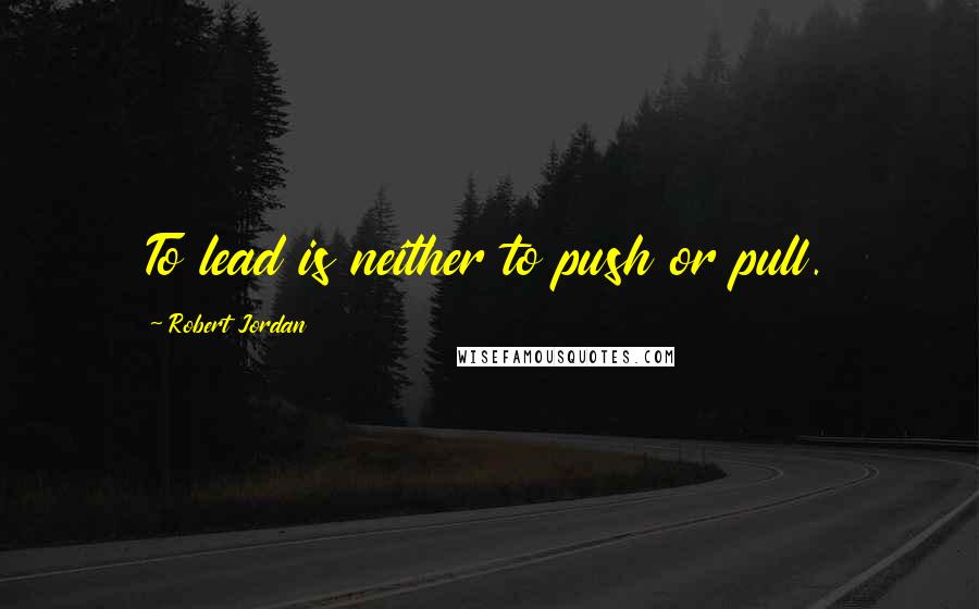 Robert Jordan Quotes: To lead is neither to push or pull.
