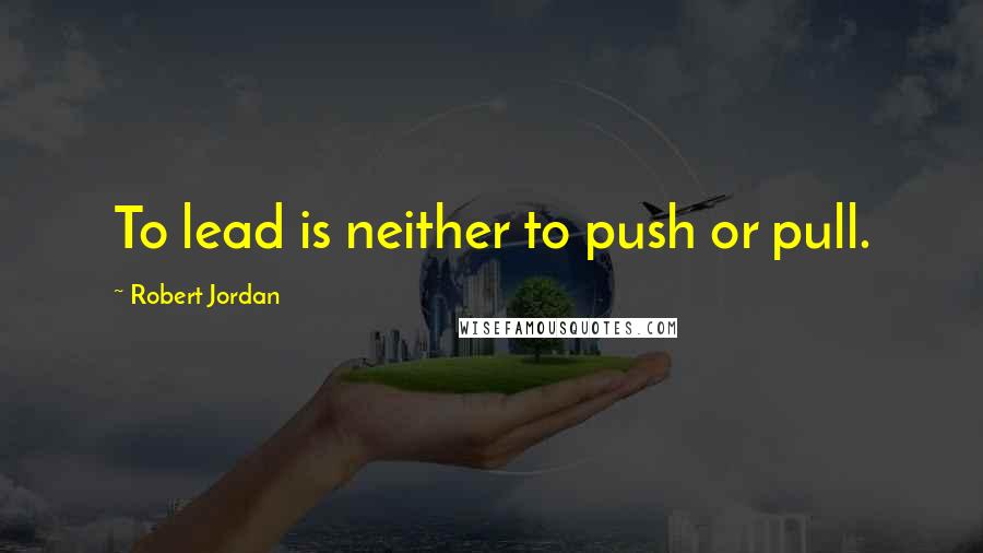 Robert Jordan Quotes: To lead is neither to push or pull.