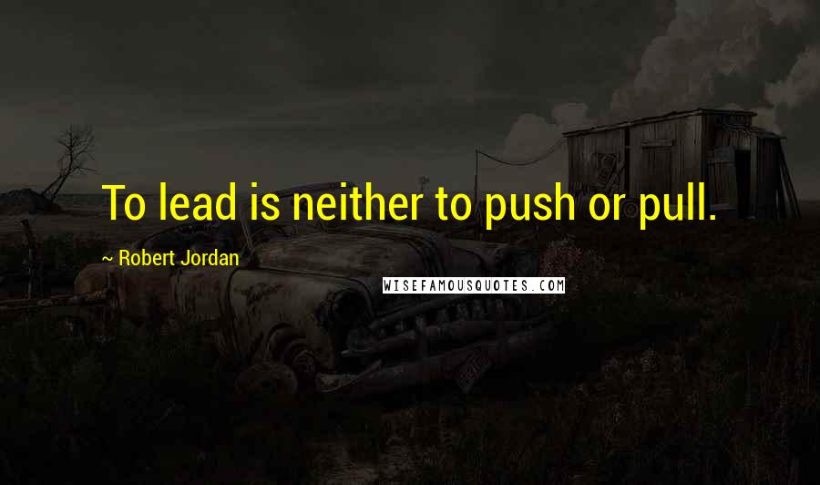 Robert Jordan Quotes: To lead is neither to push or pull.