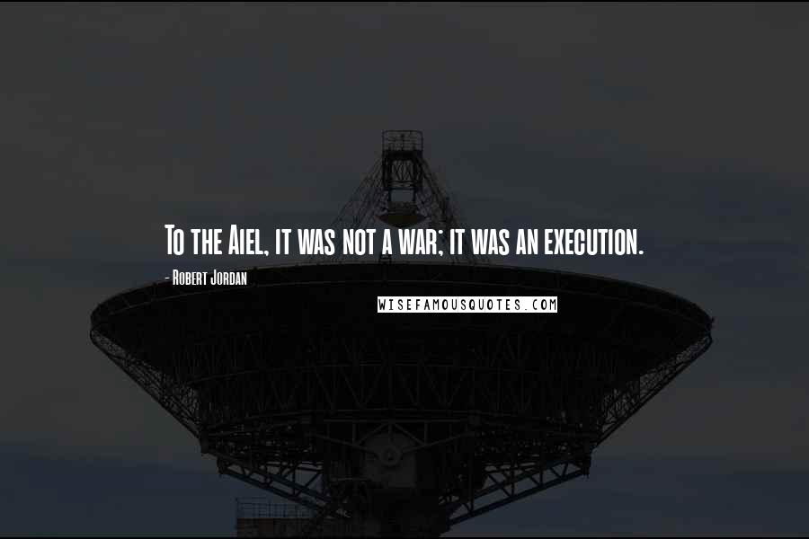Robert Jordan Quotes: To the Aiel, it was not a war; it was an execution.