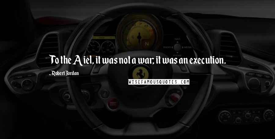 Robert Jordan Quotes: To the Aiel, it was not a war; it was an execution.