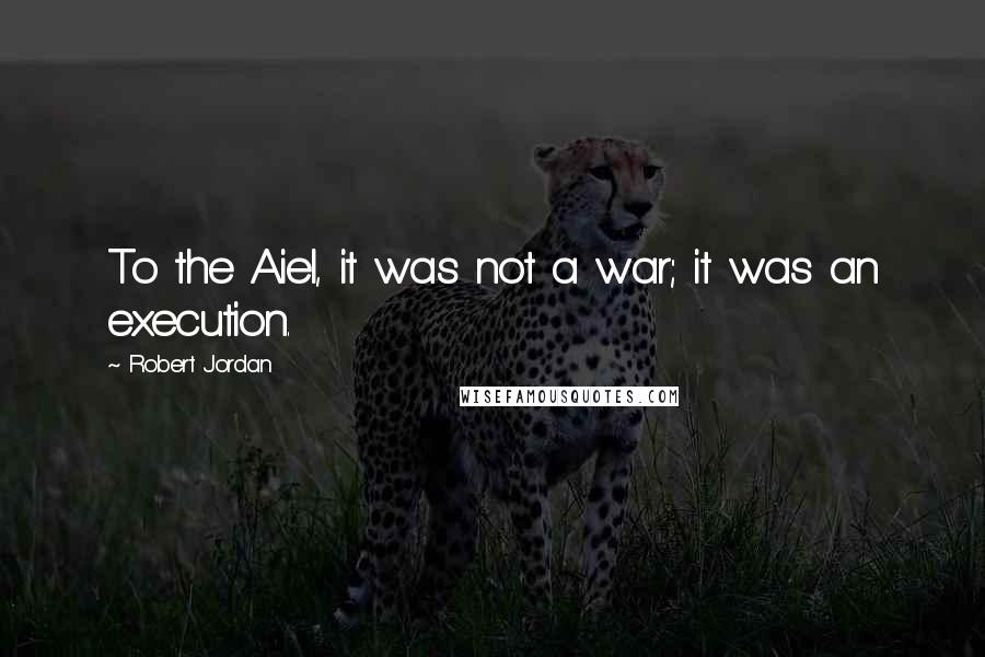 Robert Jordan Quotes: To the Aiel, it was not a war; it was an execution.