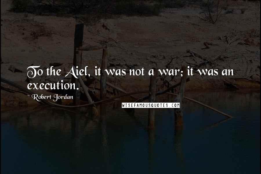 Robert Jordan Quotes: To the Aiel, it was not a war; it was an execution.