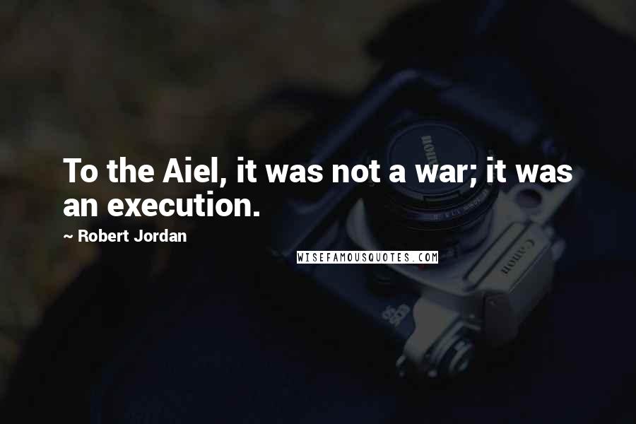 Robert Jordan Quotes: To the Aiel, it was not a war; it was an execution.