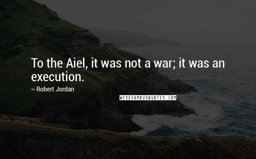 Robert Jordan Quotes: To the Aiel, it was not a war; it was an execution.