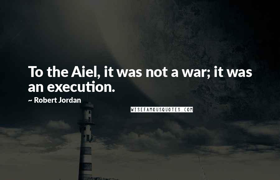 Robert Jordan Quotes: To the Aiel, it was not a war; it was an execution.