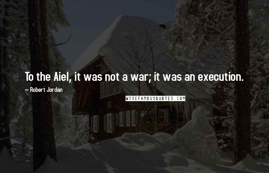 Robert Jordan Quotes: To the Aiel, it was not a war; it was an execution.