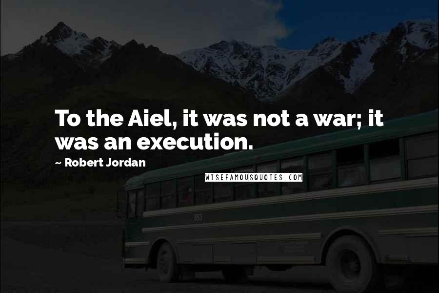Robert Jordan Quotes: To the Aiel, it was not a war; it was an execution.